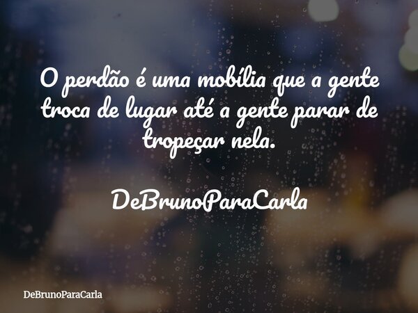O perdão é uma mobília que a gente troca de lugar até a gente parar de tropeçar nela. DeBrunoParaCarla... Frase de DeBrunoParaCarla.
