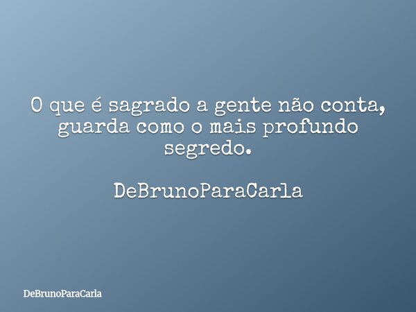 O que é sagrado a gente não conta, guarda como o mais profundo segredo. DeBrunoParaCarla... Frase de DeBrunoParaCarla.