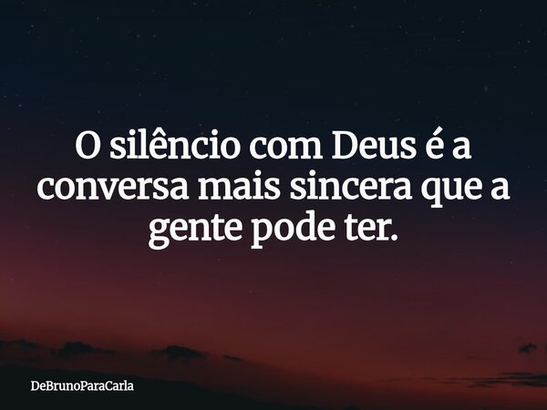 O silêncio com Deus é a conversa mais sincera que a gente pode ter.... Frase de DeBrunoParaCarla.