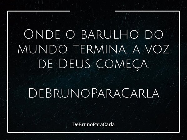 Onde o barulho do mundo termina, a voz de Deus começa. DeBrunoParaCarla... Frase de DeBrunoParaCarla.