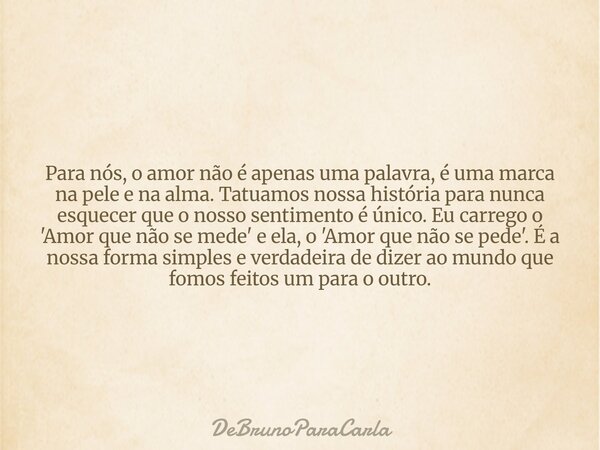 Para nós, o amor não é apenas uma palavra, é uma marca na pele e na alma. Tatuamos nossa história para nunca esquecer que o nosso sentimento é único. Eu carrego... Frase de DeBrunoParaCarla.