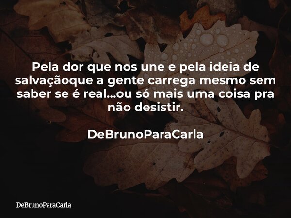 Pela dor que nos une e pela ideia de salvaçãoque a gente carrega mesmo sem saber se é real…ou só mais uma coisa pra não desistir. DeBrunoParaCarla... Frase de DeBrunoParaCarla.