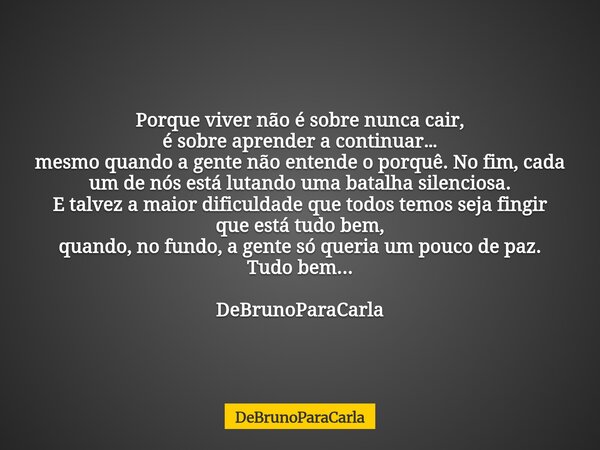 Porque viver não é sobre nunca cair, é sobre aprender a continuar… mesmo quando a gente não entende o porquê. No fim, cada um de nós está lutando uma batalha si... Frase de DeBrunoParaCarla.