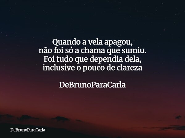 Quando a vela apagou, não foi só a chama que sumiu. Foi tudo que dependia dela, inclusive o pouco de clareza DeBrunoParaCarla... Frase de DeBrunoParaCarla.
