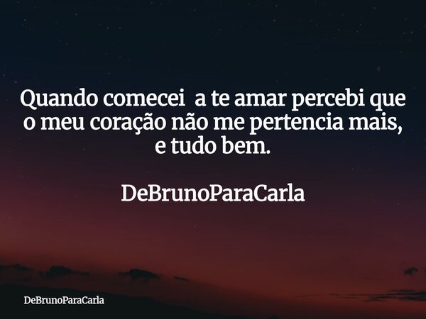 Quando comecei a te amar percebi que o meu coração não me pertencia mais, e tudo bem. DeBrunoParaCarla... Frase de DeBrunoParaCarla.