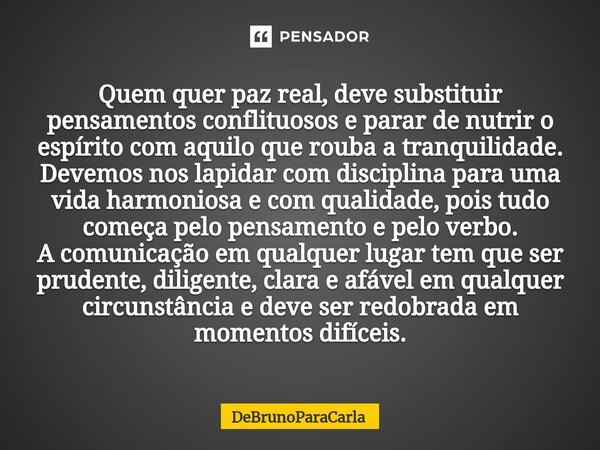 ⁠Quem quer paz real, deve substituir pensamentos conflituosos e parar de nutrir o espírito com aquilo que rouba a tranquilidade. Devemos nos lapidar com discipl... Frase de DeBrunoparaCarla.