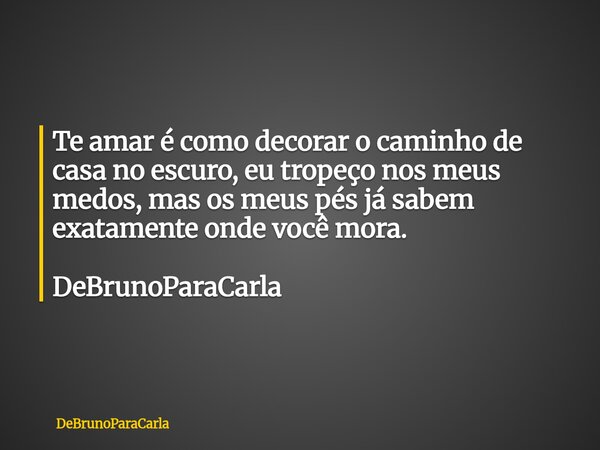 Te amar é como decorar o caminho de casa no escuro, eu tropeço nos meus medos, mas os meus pés já sabem exatamente onde você mora. DeBrunoParaCarla... Frase de DeBrunoParaCarla.