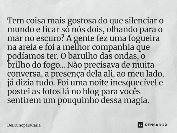 Tem coisa mais gostosa do que silenciar o mundo e ficar só nós dois, olhando para o mar no escuro? A gente fez uma fogueira na areia e foi a melhor companhia qu... Frase de DeBrunoParaCarla.