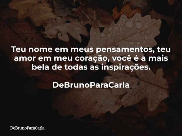 Teu nome em meus pensamentos, teu amor em meu coração, você é a mais bela de todas as inspirações. DeBrunoParaCarla... Frase de DeBrunoParaCarla.