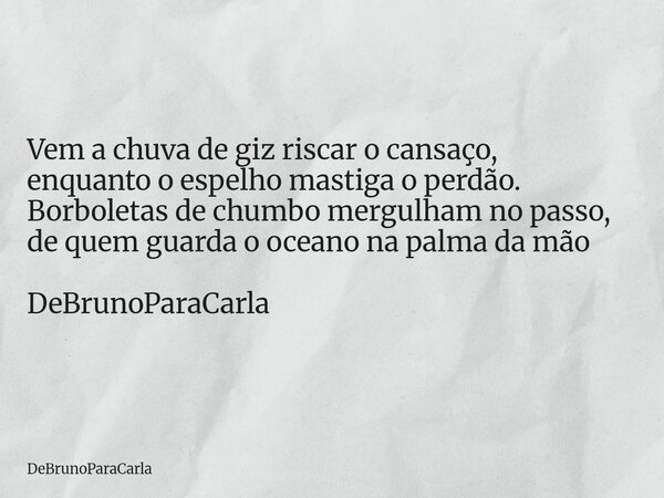 Vem a chuva de giz riscar o cansaço, enquanto o espelho mastiga o perdão. Borboletas de chumbo mergulham no passo, de quem guarda o oceano na palma da mão DeBru... Frase de DeBrunoParaCarla.