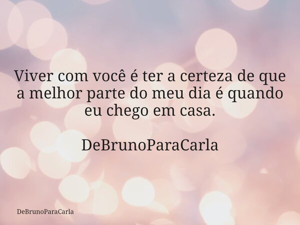 Viver com você é ter a certeza de que a melhor parte do meu dia é quando eu chego em casa. DeBrunoParaCarla... Frase de DeBrunoParaCarla.