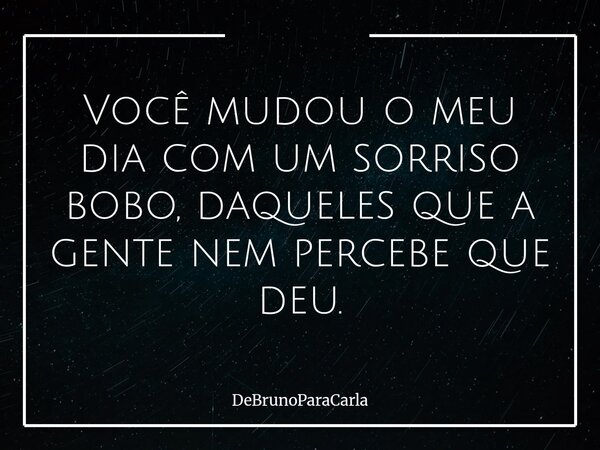 Você mudou o meu dia com um sorriso bobo, daqueles que a gente nem percebe que deu.... Frase de DeBrunoParaCarla.