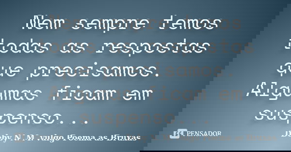 Nem sempre temos todas as respostas que precisamos. Algumas ficam em suspenso...... Frase de Deby N. M. vulgo Poema as Bruxas.