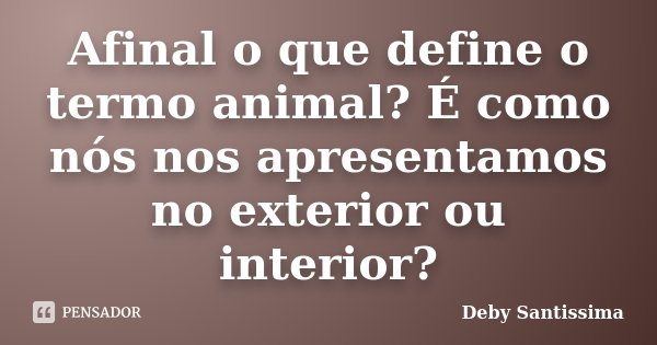 Afinal o que define o termo animal? É como nós nos apresentamos no exterior ou interior?... Frase de Deby Santissima.