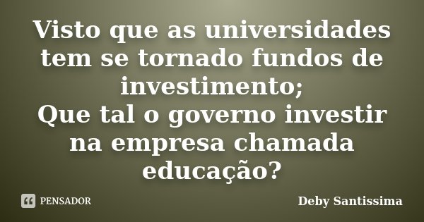 Visto que as universidades tem se tornado fundos de investimento; Que tal o governo investir na empresa chamada educação?... Frase de Deby Santissima.