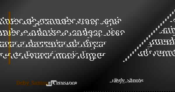 Antes de grandes voos, seja simples e abaixe a cabeça, isso quebrara a barreira da força do vento e te levará mais longe... Frase de Deby_Santos.