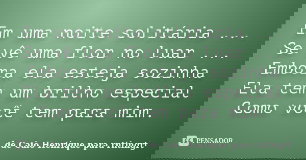 Em uma noite solitária ... Se vê uma flor no luar ... Embora ela esteja sozinha Ela tem um brilho especial Como você tem para mim.... Frase de de Caio Henrique para rntingrt.