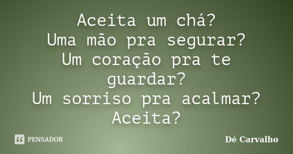 Aceita um chá? Uma mão pra segurar? Um coração pra te guardar? Um sorriso pra acalmar? Aceita?... Frase de Dé Carvalho.