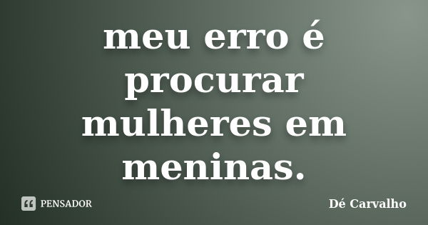 meu erro é procurar mulheres em meninas.... Frase de Dé Carvalho.