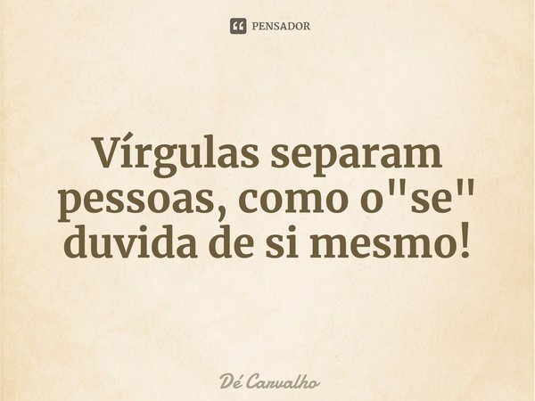 ⁠Vírgulas separam pessoas, como o "se" duvida de si mesmo!... Frase de Dé Carvalho.