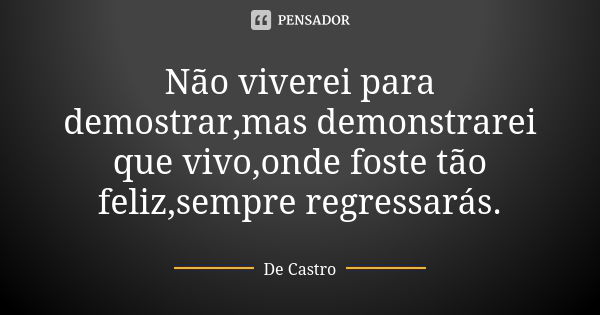 Não viverei para demostrar,mas demonstrarei que vivo,onde foste tão feliz,sempre regressarás.... Frase de De Castro.