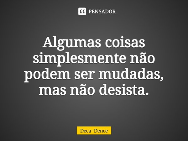 ⁠Algumas coisas simplesmente não podem ser mudadas, mas não desista.... Frase de Deca-Dence.