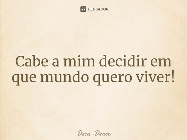 ⁠Cabe a mim decidir em que mundo quero viver!... Frase de Deca-Dence.