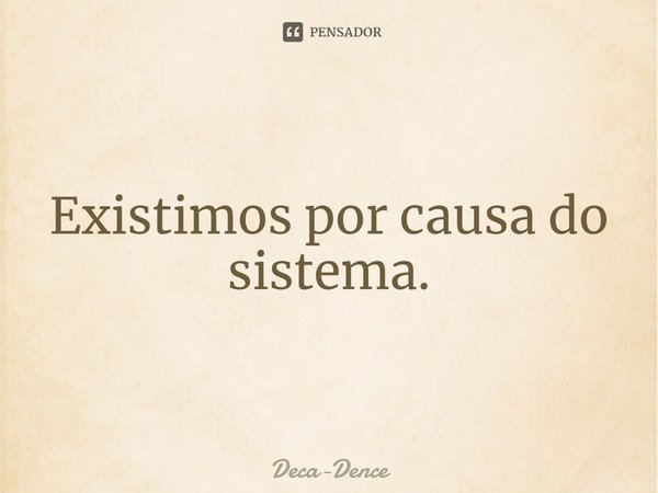 ⁠Existimos por causa do sistema.... Frase de Deca-Dence.