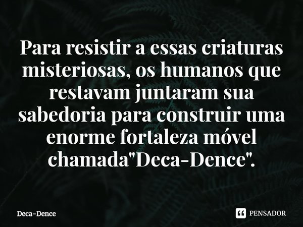 ⁠Para resistir a essas criaturas misteriosas, os humanos que restavam juntaram sua sabedoria para construir uma enorme fortaleza móvel chamada "Deca-Dence&... Frase de Deca-Dence.