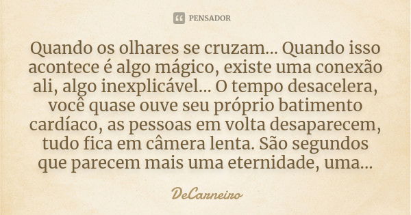 Quando os olhares se cruzam... Quando isso acontece é algo mágico, existe uma conexão ali, algo inexplicável... O tempo desacelera, você quase ouve seu próprio ... Frase de DeCarneiro.