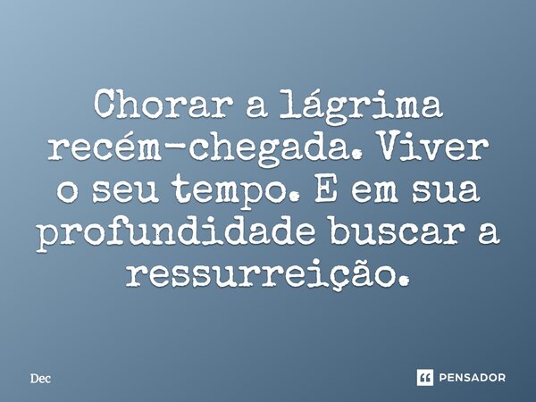 Chorar a lágrima recém-chegada. Viver o seu tempo. E em sua profundidade buscar a ressurreição.... Frase de Dec.