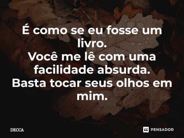 ⁠É como se eu fosse um livro. Você me lê com uma facilidade absurda. Basta tocar seus olhos em mim.... Frase de DECCA.