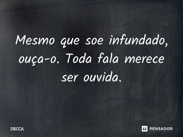 ⁠Mesmo que soe infundado, ouça-o. Toda fala merece ser ouvida.... Frase de DECCA.