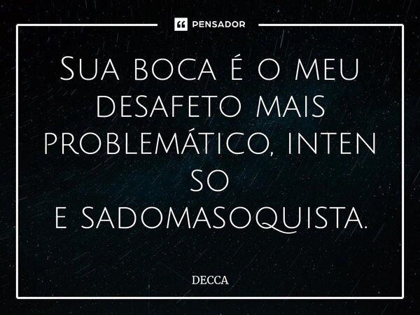 Sua boca é o meu desafeto mais problemático,intenso esadomasoquista.... Frase de DECCA.