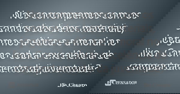 Nos corrompemos com os sonhos dos bens materiais, jogamos a ética e a moral no lixo. Como cobrar excelência de comportamento da juventude?... Frase de De Cesaro.