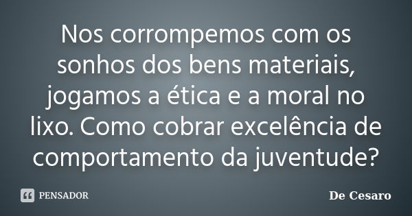 Nos corrompemos com os sonhos dos bens materiais, jogamos a ética e a moral no lixo. Como cobrar excelência de comportamento da juventude?... Frase de De Cesaro.