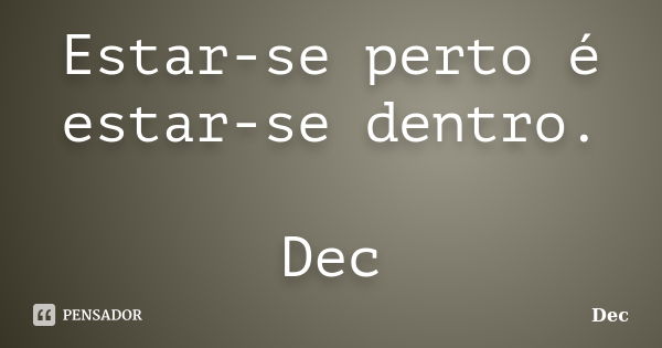 Estar-se perto é estar-se dentro. Dec... Frase de Dec.