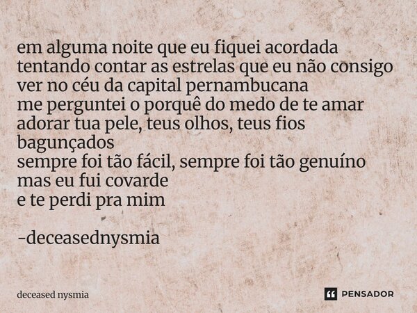 em alguma noite que eu fiquei acordada tentando contar as estrelas que eu não consigo ver no céu da capital pernambucana me perguntei o porquê do medo de te am... Frase de deceased nysmia.