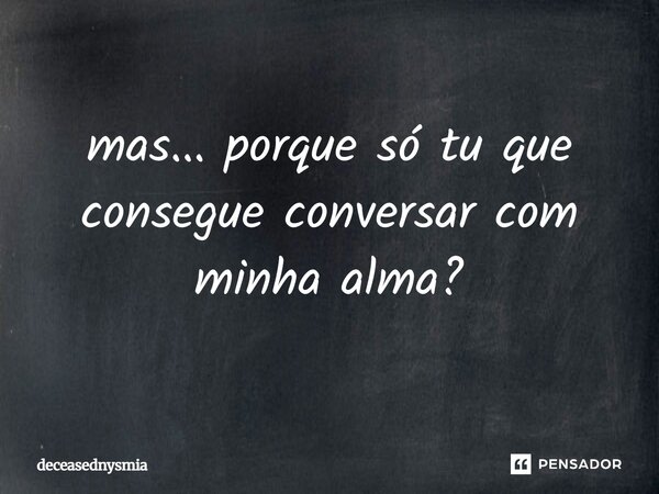⁠mas... porque só tu que consegue conversar com minha alma?... Frase de deceasednysmia.