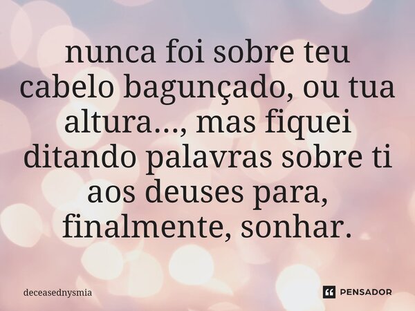 ⁠⁠nunca foi sobre teu cabelo bagunçado, ou tua altura..., mas fiquei ditando palavras sobre ti aos deuses para, finalmente, sonhar.... Frase de deceasednysmia.
