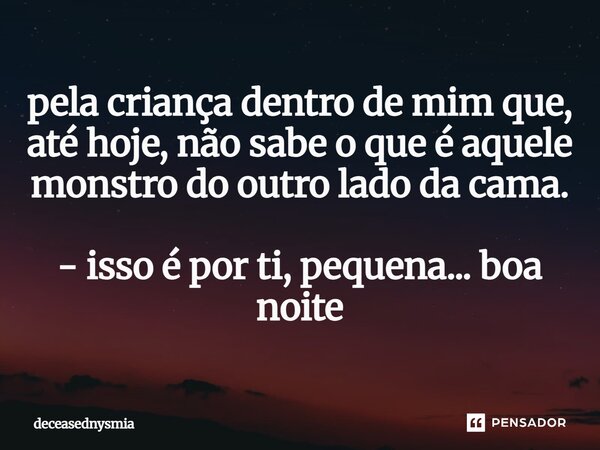 ⁠pela criança dentro de mim que, até hoje, não sabe o que é aquele monstro do outro lado da cama. - isso é por ti, pequena... boa noite... Frase de deceasednysmia.