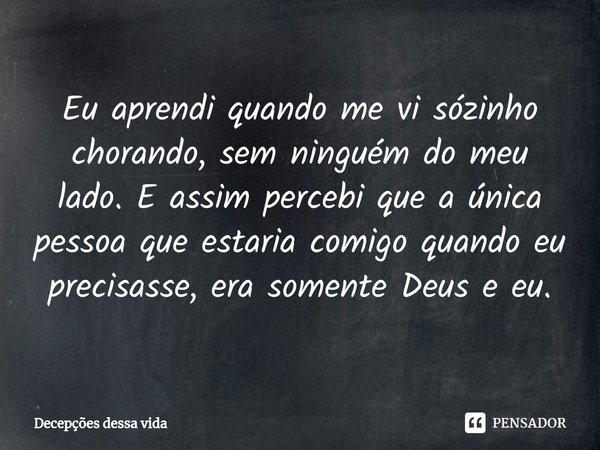 ⁠Eu aprendi quando me vi sózinho chorando, sem ninguém do meu lado. E assim percebi que a única pessoa que estaria comigo quando eu precisasse, era somente Deus... Frase de Decepções dessa vida.