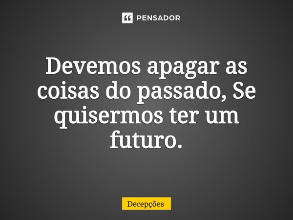 Devemos apagar as coisas do passado, Se quisermos ter um futuro.... Frase de Decepções.