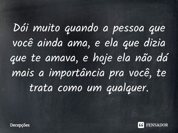 Dói muito quando a pessoa que você ainda ama, e ela que dizia que te amava, e hoje ela não dá mais a importância pra você, te trata como um qualquer.... Frase de Decepções.