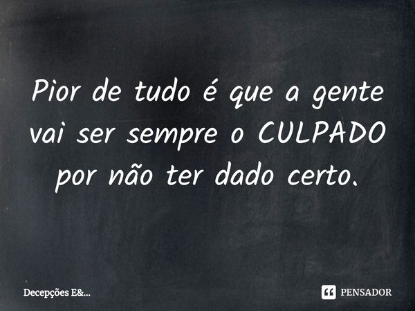 ⁠Pior de tudo é que a gente vai ser sempre o CULPADO por não ter dado certo.... Frase de Decepções E....