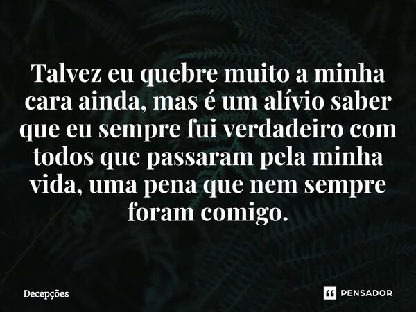 ⁠Talvez eu quebre muito a minha cara ainda, mas é um alívio saber que eu sempre fui verdadeiro com todos que passaram pela minha vida, uma pena que nem sempre f... Frase de Decepções.