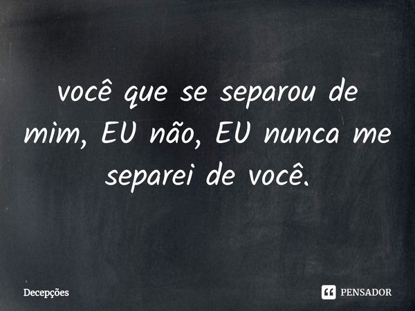 ⁠você que se separou de mim, EU não, EU nunca me separei de você.... Frase de Decepções.