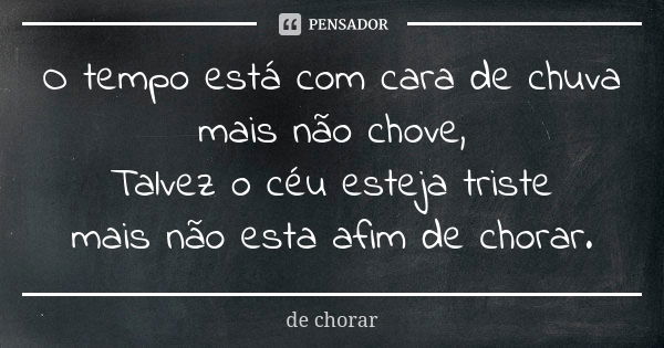 O tempo está com cara de chuva mais não chove, Talvez o céu esteja triste mais não esta afim de chorar.... Frase de de chorar.