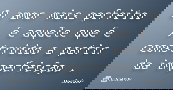 O amor mais perfeito , é aquele que é construido a partir da imperfeição .... Frase de Dechair.