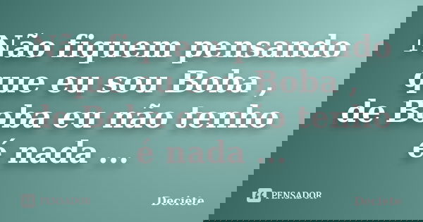 Não fiquem pensando que eu sou Boba , de Boba eu não tenho é nada ...... Frase de Deciete.